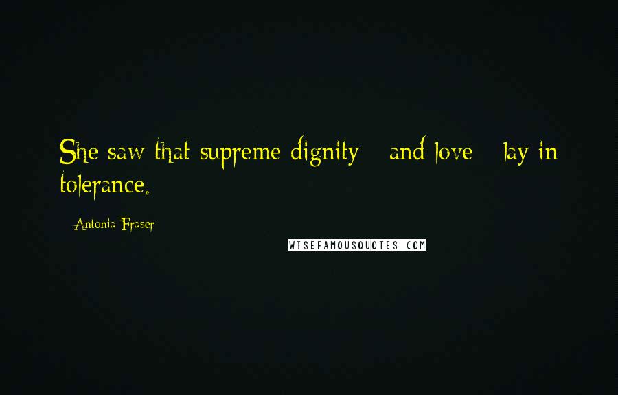 Antonia Fraser Quotes: She saw that supreme dignity - and love - lay in tolerance.