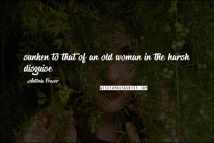 Antonia Fraser Quotes: sunken to that of an old woman in the harsh disguise