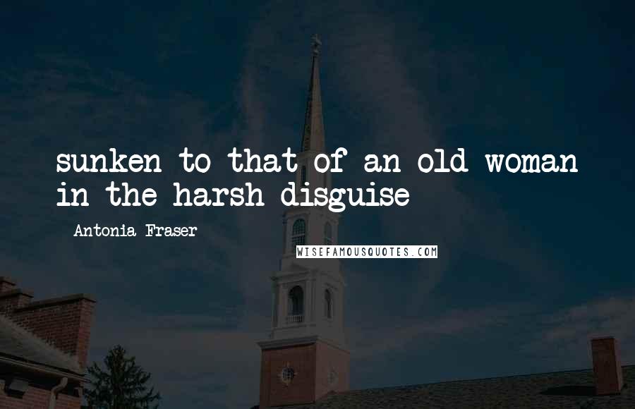 Antonia Fraser Quotes: sunken to that of an old woman in the harsh disguise