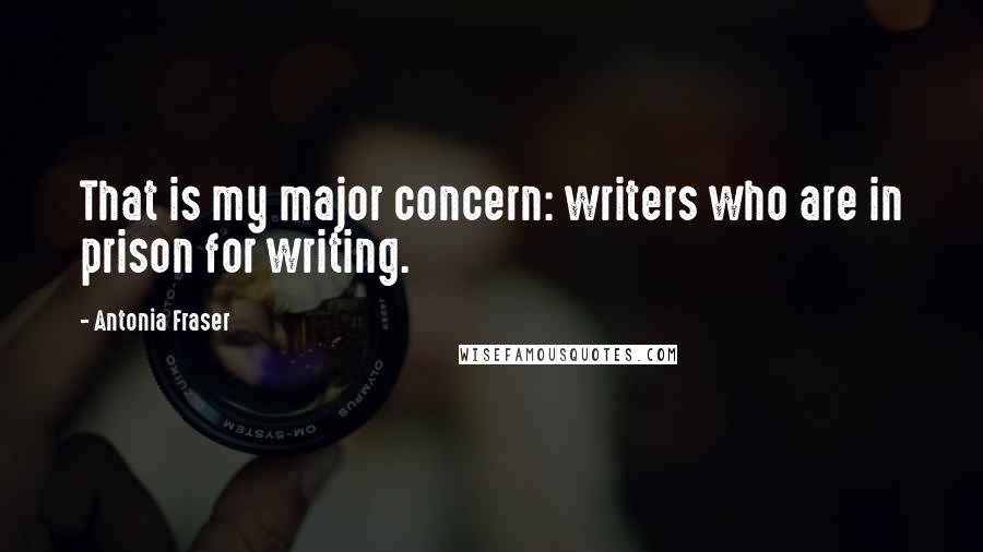 Antonia Fraser Quotes: That is my major concern: writers who are in prison for writing.