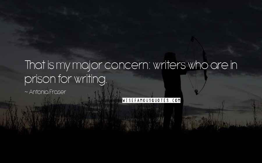 Antonia Fraser Quotes: That is my major concern: writers who are in prison for writing.