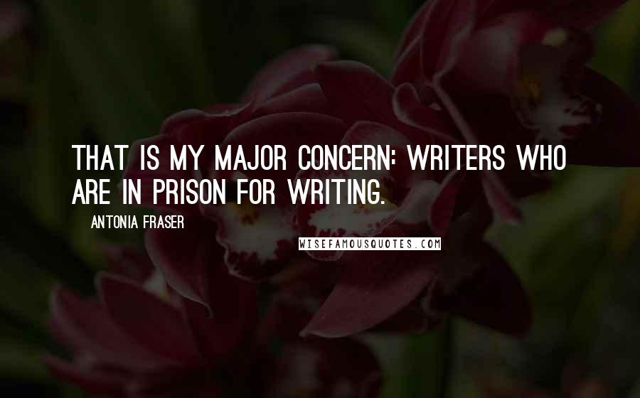 Antonia Fraser Quotes: That is my major concern: writers who are in prison for writing.