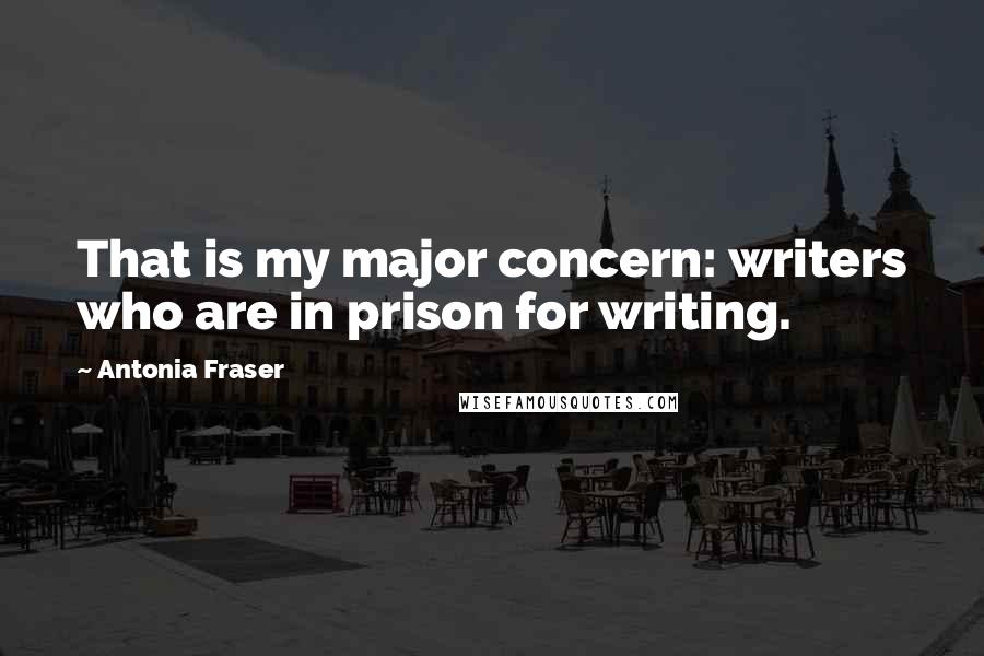 Antonia Fraser Quotes: That is my major concern: writers who are in prison for writing.