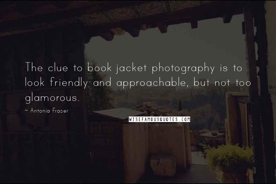 Antonia Fraser Quotes: The clue to book jacket photography is to look friendly and approachable, but not too glamorous.