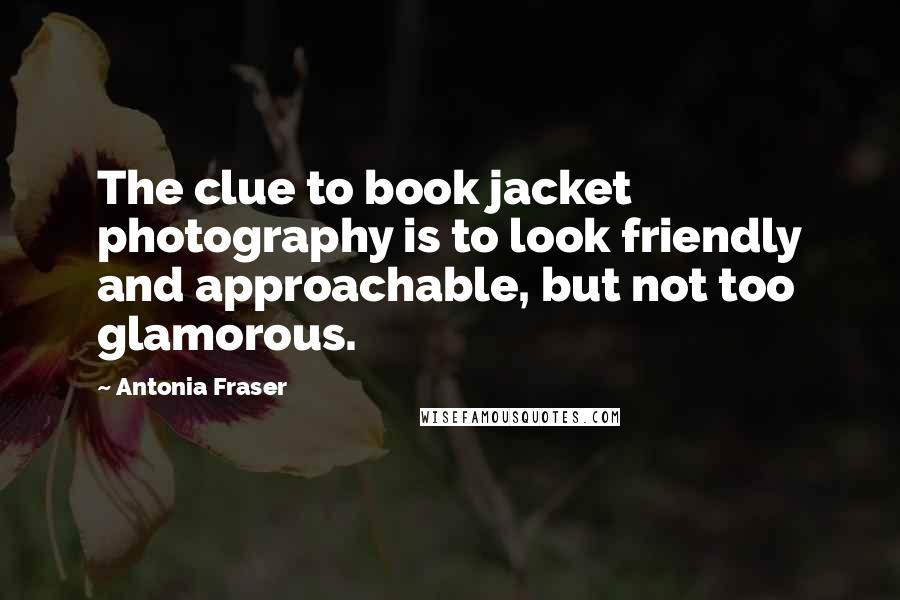 Antonia Fraser Quotes: The clue to book jacket photography is to look friendly and approachable, but not too glamorous.