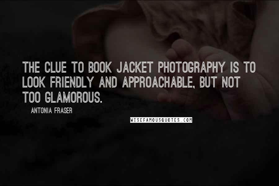 Antonia Fraser Quotes: The clue to book jacket photography is to look friendly and approachable, but not too glamorous.