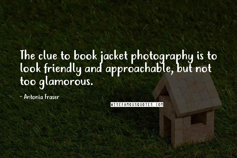 Antonia Fraser Quotes: The clue to book jacket photography is to look friendly and approachable, but not too glamorous.