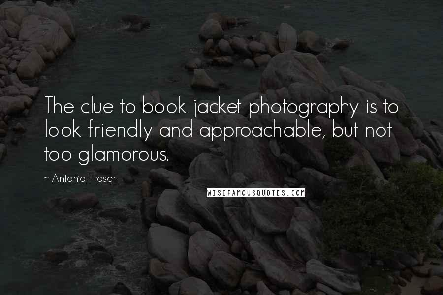 Antonia Fraser Quotes: The clue to book jacket photography is to look friendly and approachable, but not too glamorous.