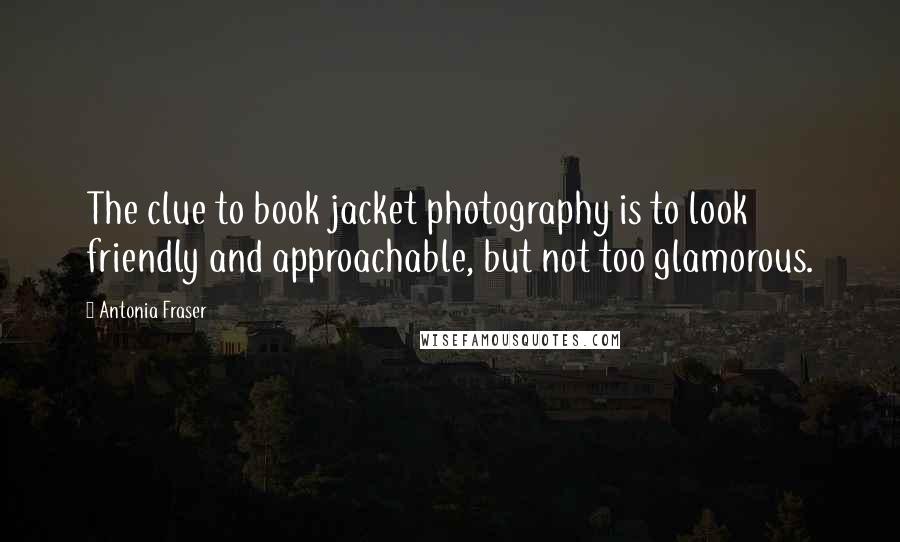 Antonia Fraser Quotes: The clue to book jacket photography is to look friendly and approachable, but not too glamorous.