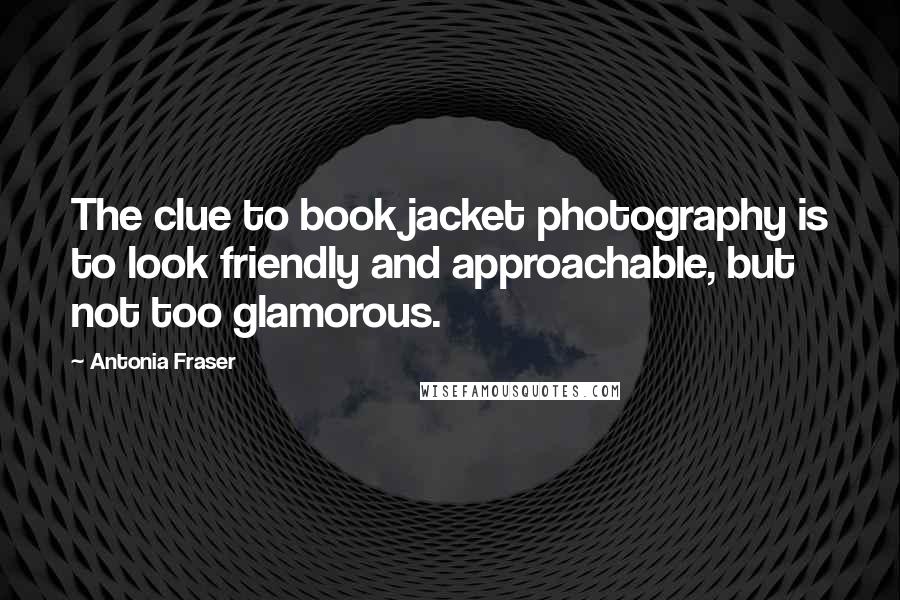 Antonia Fraser Quotes: The clue to book jacket photography is to look friendly and approachable, but not too glamorous.