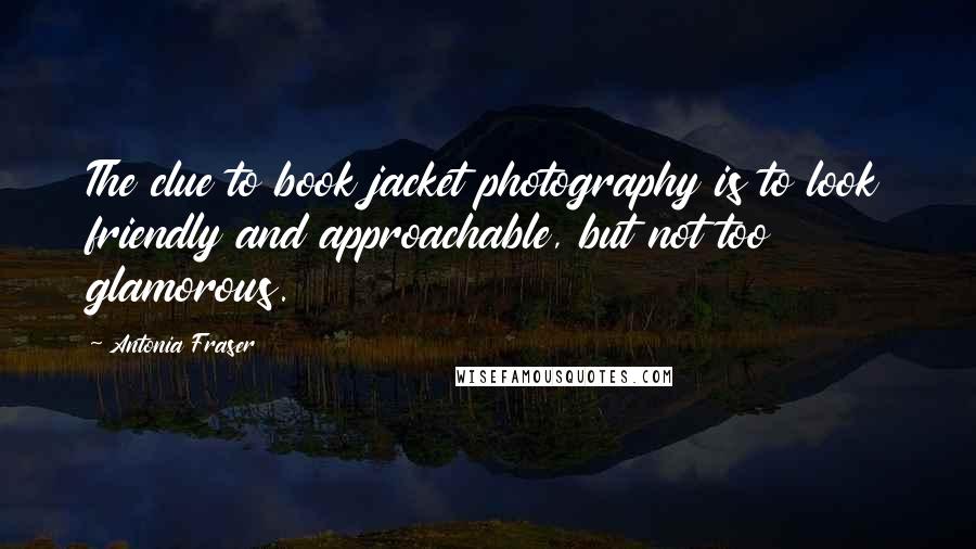 Antonia Fraser Quotes: The clue to book jacket photography is to look friendly and approachable, but not too glamorous.