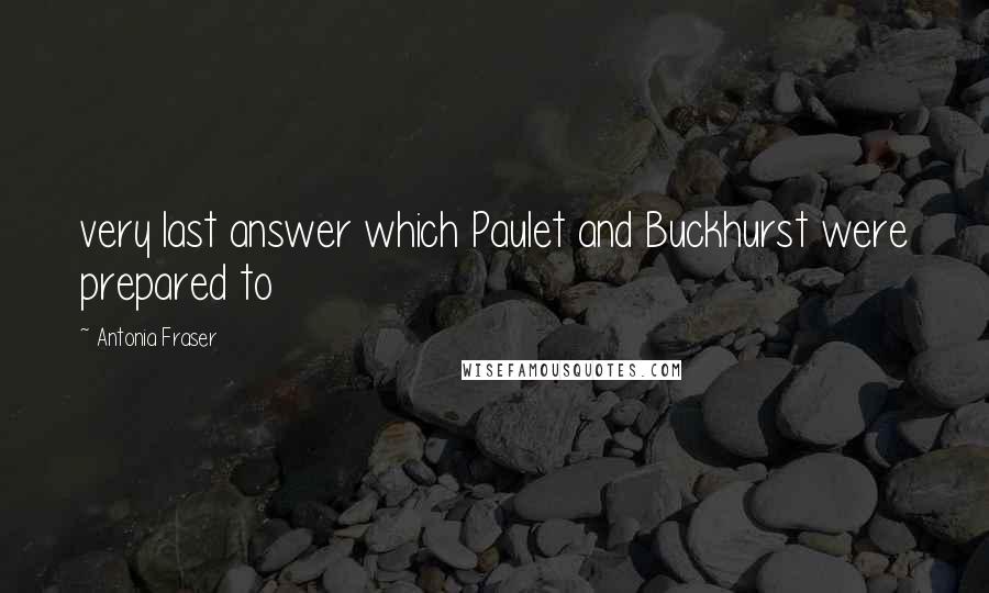 Antonia Fraser Quotes: very last answer which Paulet and Buckhurst were prepared to