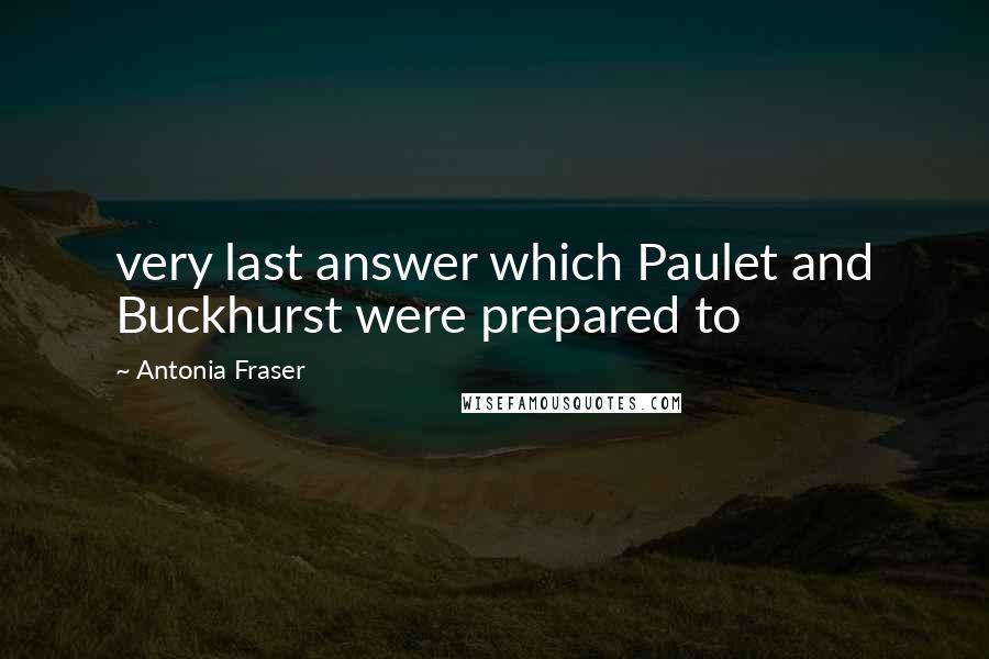 Antonia Fraser Quotes: very last answer which Paulet and Buckhurst were prepared to