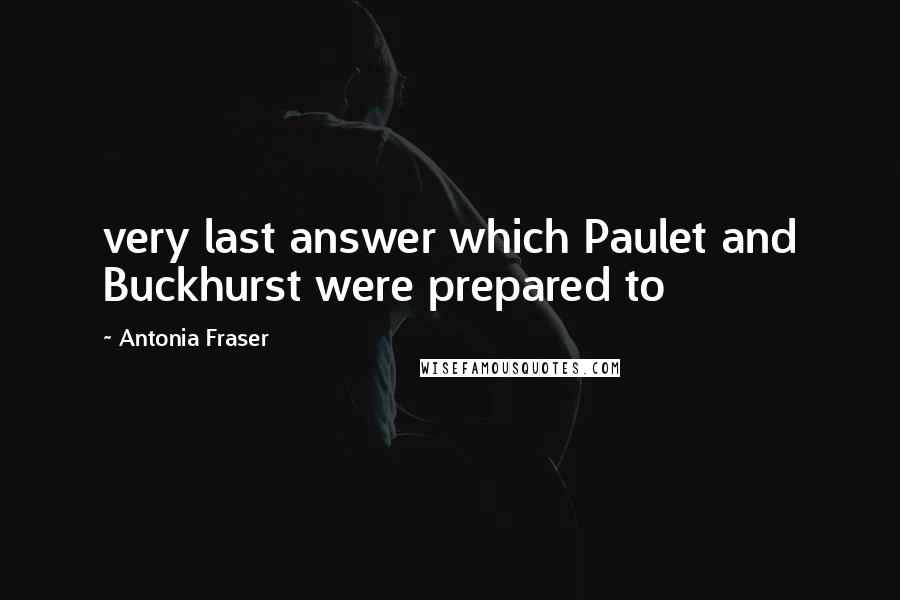 Antonia Fraser Quotes: very last answer which Paulet and Buckhurst were prepared to