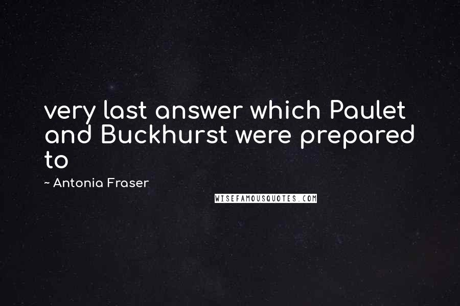 Antonia Fraser Quotes: very last answer which Paulet and Buckhurst were prepared to