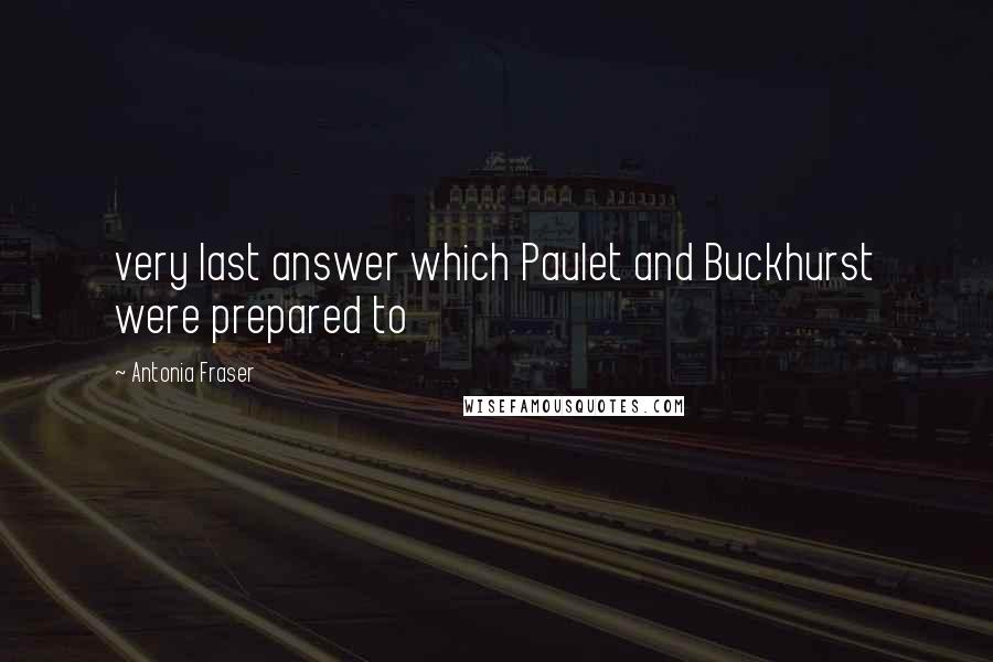 Antonia Fraser Quotes: very last answer which Paulet and Buckhurst were prepared to