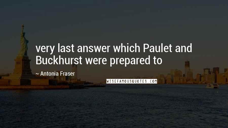 Antonia Fraser Quotes: very last answer which Paulet and Buckhurst were prepared to