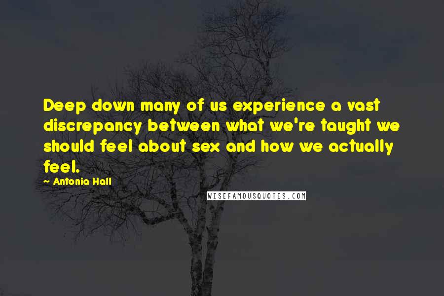 Antonia Hall Quotes: Deep down many of us experience a vast discrepancy between what we're taught we should feel about sex and how we actually feel.