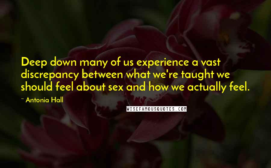 Antonia Hall Quotes: Deep down many of us experience a vast discrepancy between what we're taught we should feel about sex and how we actually feel.