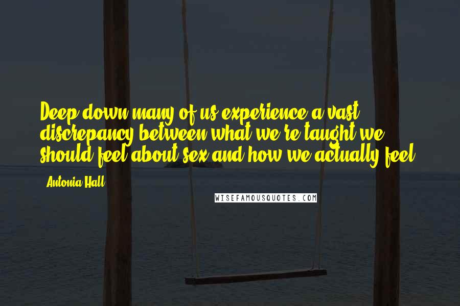 Antonia Hall Quotes: Deep down many of us experience a vast discrepancy between what we're taught we should feel about sex and how we actually feel.