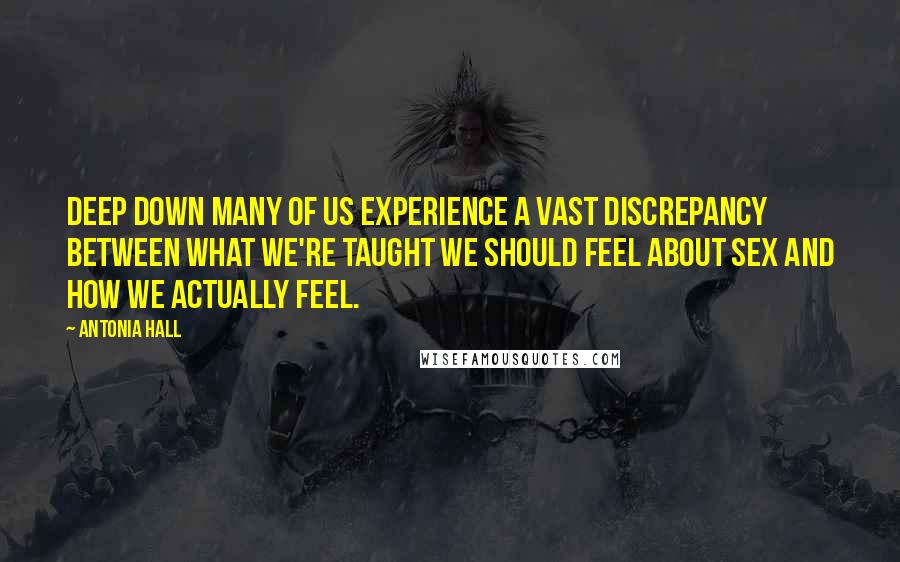 Antonia Hall Quotes: Deep down many of us experience a vast discrepancy between what we're taught we should feel about sex and how we actually feel.