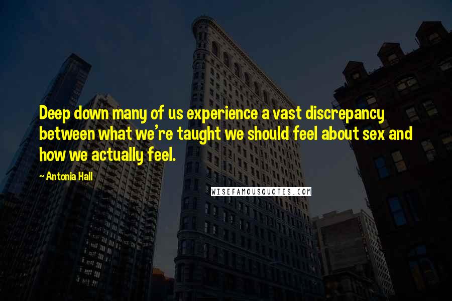 Antonia Hall Quotes: Deep down many of us experience a vast discrepancy between what we're taught we should feel about sex and how we actually feel.