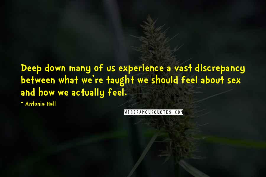 Antonia Hall Quotes: Deep down many of us experience a vast discrepancy between what we're taught we should feel about sex and how we actually feel.