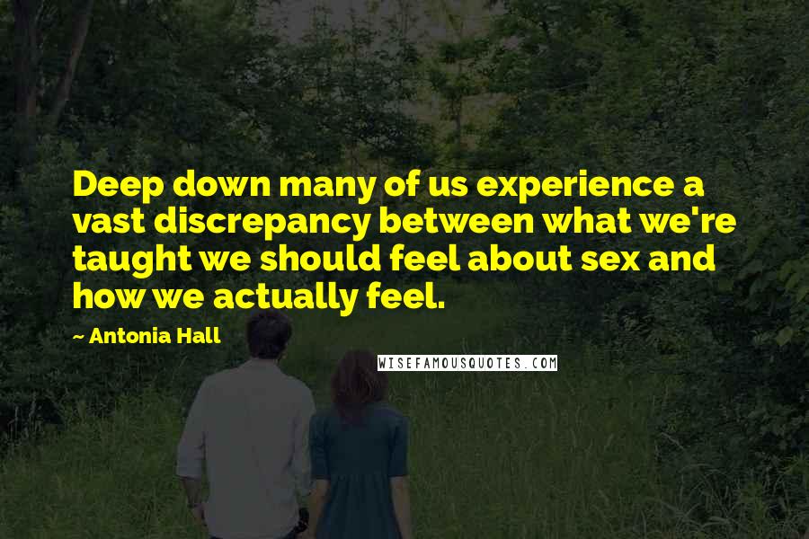 Antonia Hall Quotes: Deep down many of us experience a vast discrepancy between what we're taught we should feel about sex and how we actually feel.