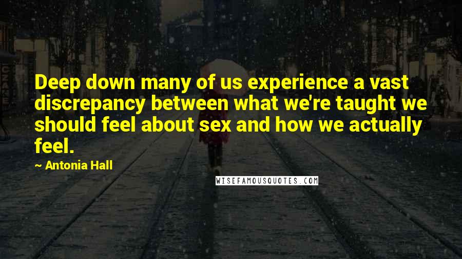 Antonia Hall Quotes: Deep down many of us experience a vast discrepancy between what we're taught we should feel about sex and how we actually feel.