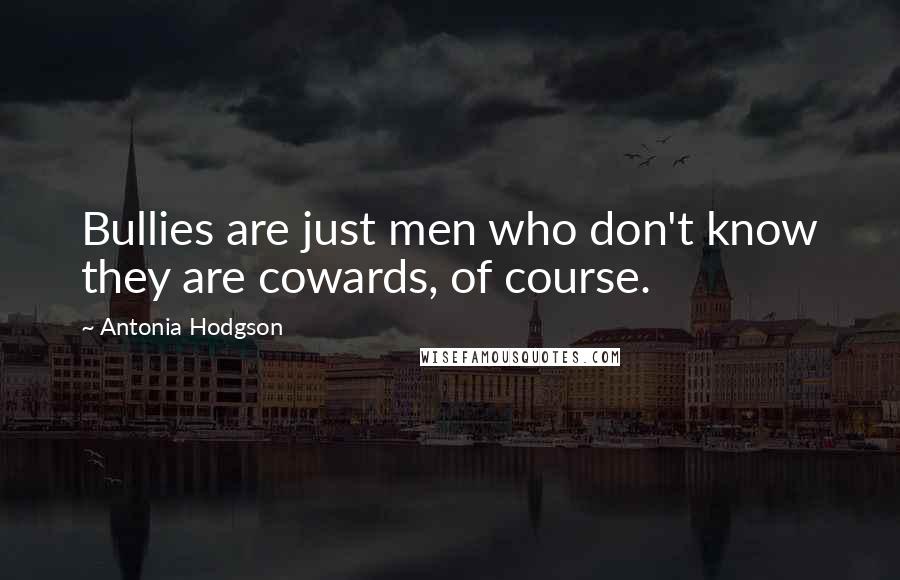 Antonia Hodgson Quotes: Bullies are just men who don't know they are cowards, of course.