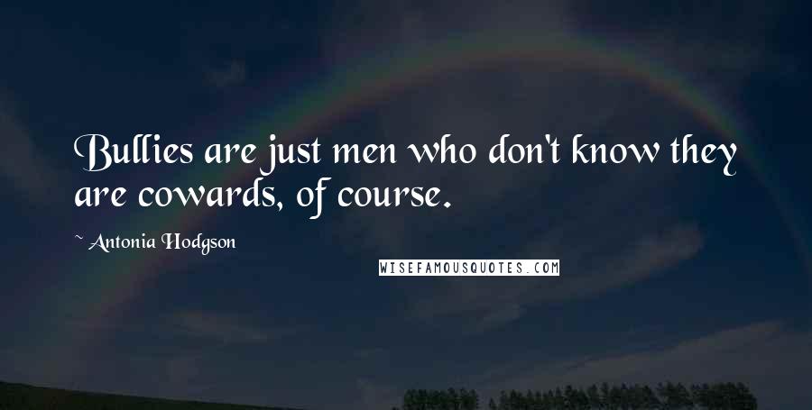 Antonia Hodgson Quotes: Bullies are just men who don't know they are cowards, of course.