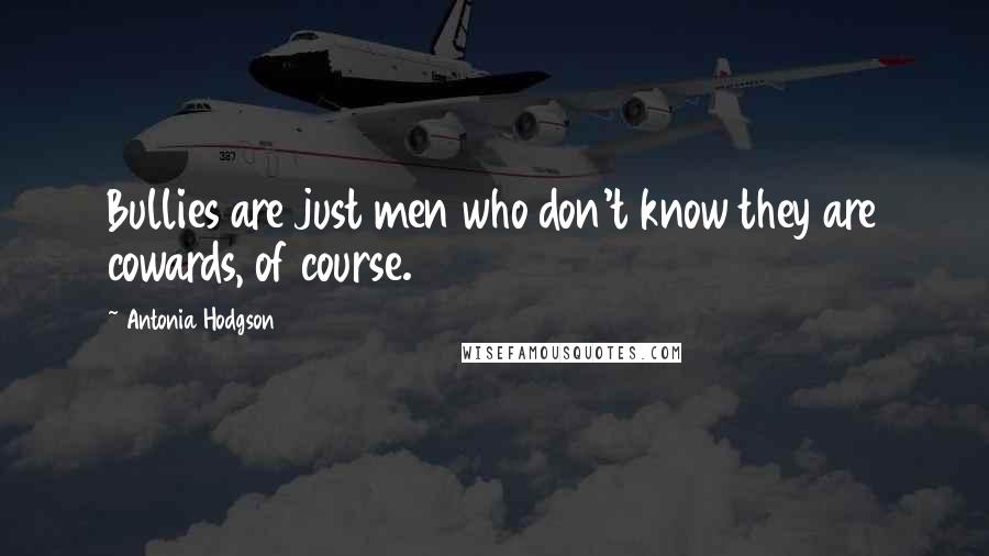 Antonia Hodgson Quotes: Bullies are just men who don't know they are cowards, of course.