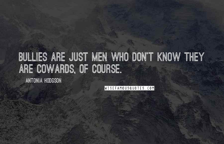 Antonia Hodgson Quotes: Bullies are just men who don't know they are cowards, of course.