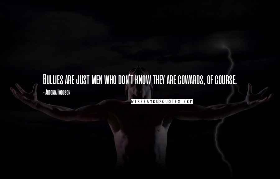 Antonia Hodgson Quotes: Bullies are just men who don't know they are cowards, of course.