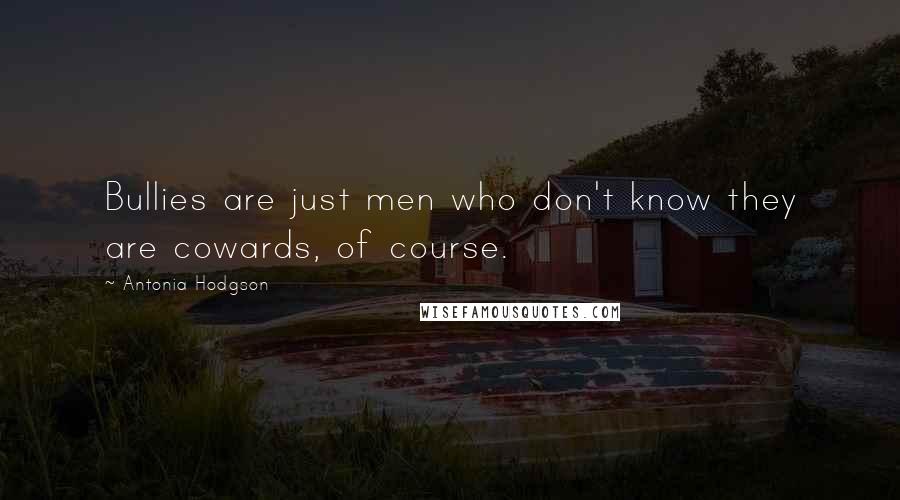 Antonia Hodgson Quotes: Bullies are just men who don't know they are cowards, of course.