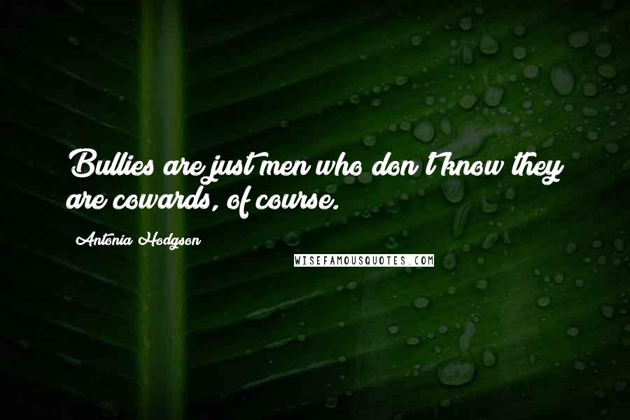 Antonia Hodgson Quotes: Bullies are just men who don't know they are cowards, of course.