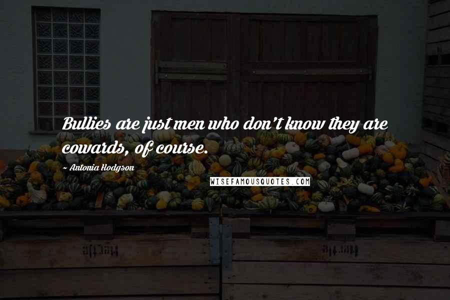 Antonia Hodgson Quotes: Bullies are just men who don't know they are cowards, of course.
