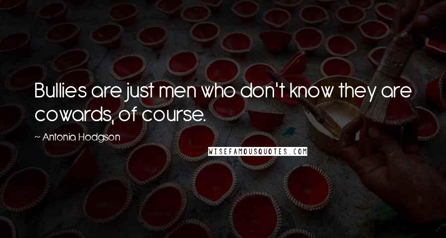 Antonia Hodgson Quotes: Bullies are just men who don't know they are cowards, of course.