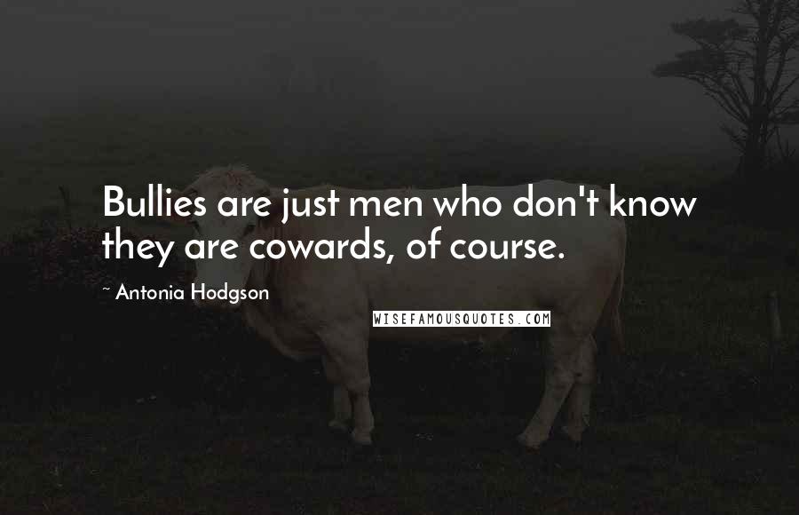 Antonia Hodgson Quotes: Bullies are just men who don't know they are cowards, of course.