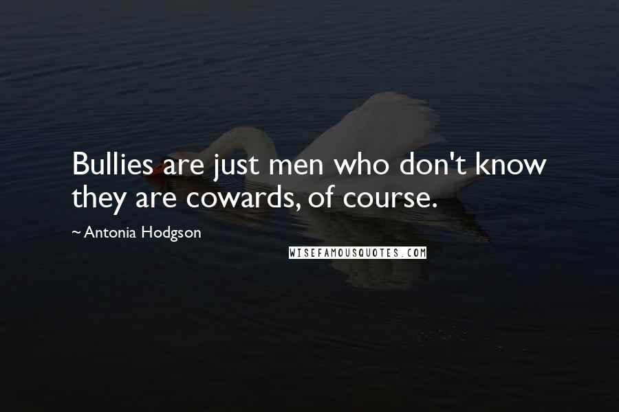 Antonia Hodgson Quotes: Bullies are just men who don't know they are cowards, of course.