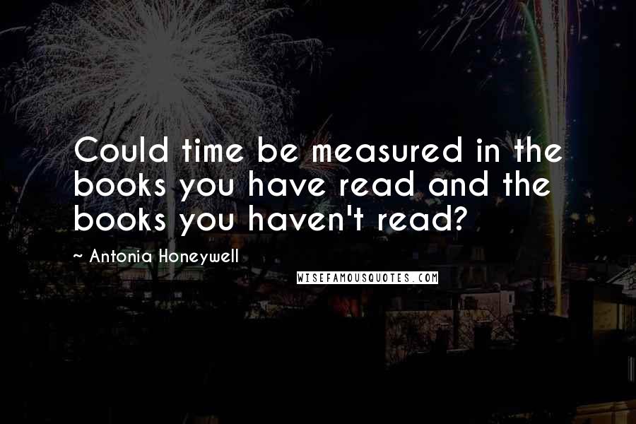 Antonia Honeywell Quotes: Could time be measured in the books you have read and the books you haven't read?