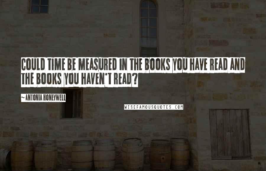 Antonia Honeywell Quotes: Could time be measured in the books you have read and the books you haven't read?