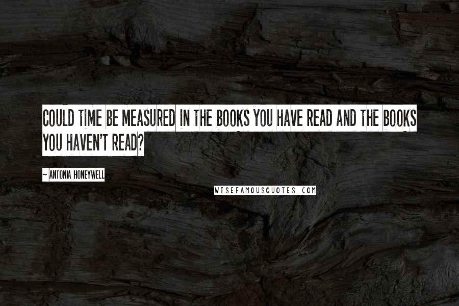 Antonia Honeywell Quotes: Could time be measured in the books you have read and the books you haven't read?