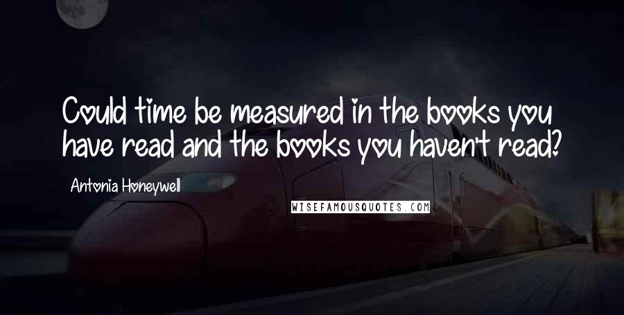 Antonia Honeywell Quotes: Could time be measured in the books you have read and the books you haven't read?