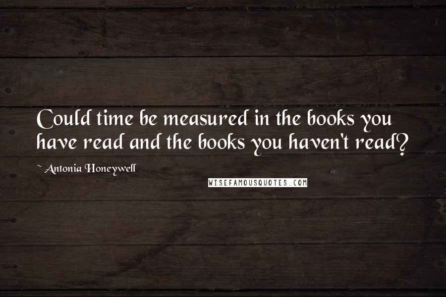 Antonia Honeywell Quotes: Could time be measured in the books you have read and the books you haven't read?