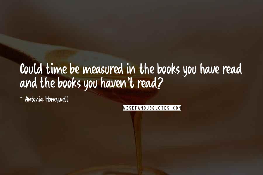 Antonia Honeywell Quotes: Could time be measured in the books you have read and the books you haven't read?