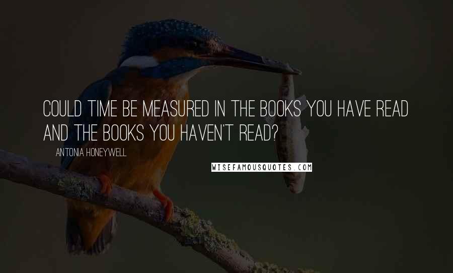 Antonia Honeywell Quotes: Could time be measured in the books you have read and the books you haven't read?