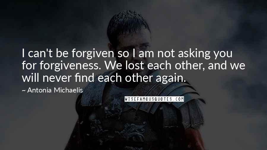 Antonia Michaelis Quotes: I can't be forgiven so I am not asking you for forgiveness. We lost each other, and we will never find each other again.