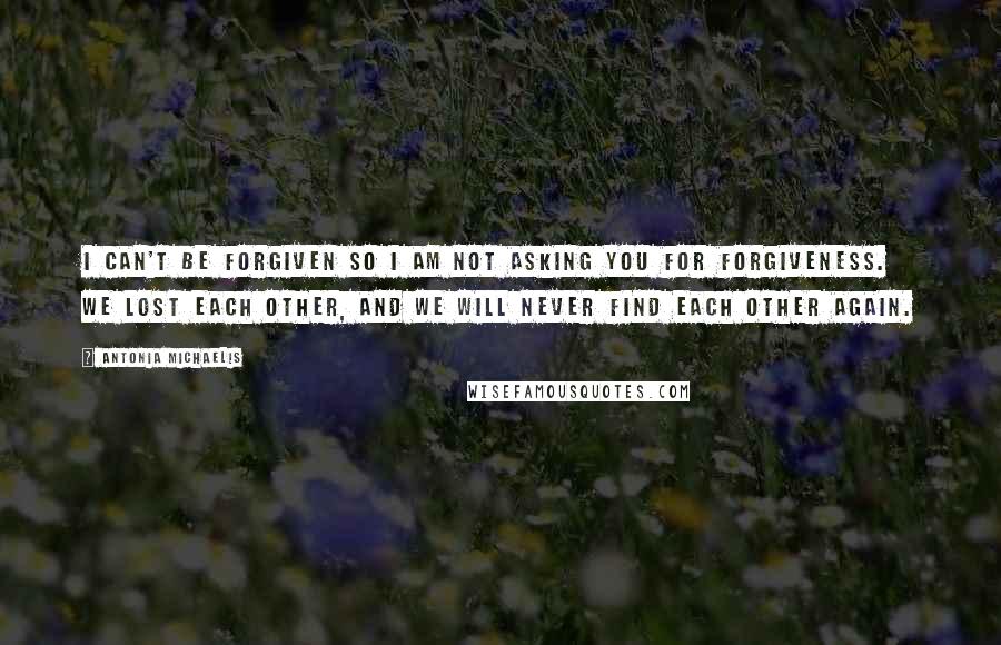 Antonia Michaelis Quotes: I can't be forgiven so I am not asking you for forgiveness. We lost each other, and we will never find each other again.