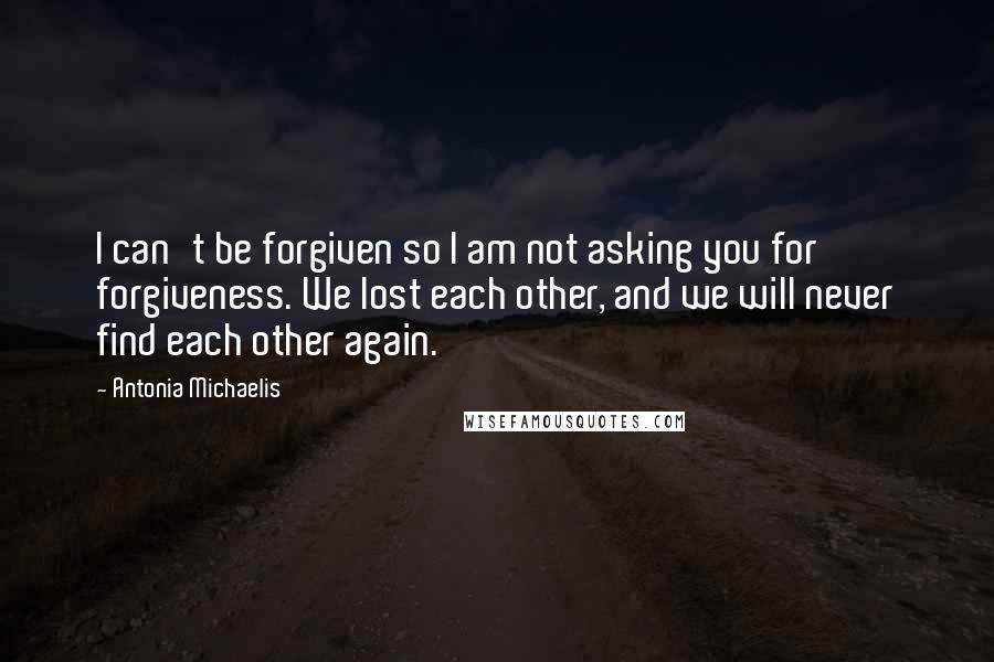 Antonia Michaelis Quotes: I can't be forgiven so I am not asking you for forgiveness. We lost each other, and we will never find each other again.